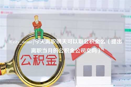 海北今天离职明天可以取公积金么（提出离职当月的公积金公司交吗）