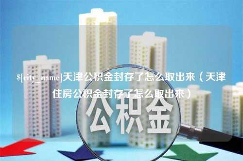 海北天津公积金封存了怎么取出来（天津住房公积金封存了怎么取出来）