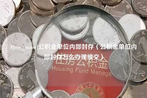 海北公积金单位内部封存（公积金单位内部封存怎么办理续交）