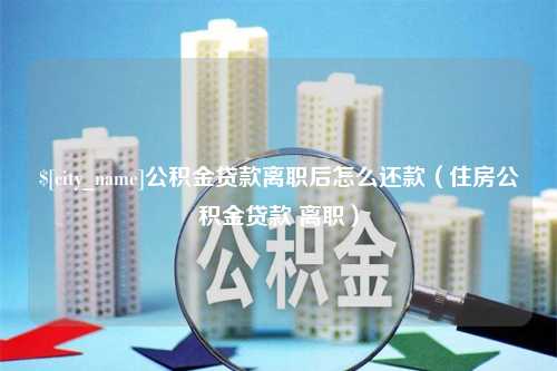 海北公积金贷款离职后怎么还款（住房公积金贷款 离职）