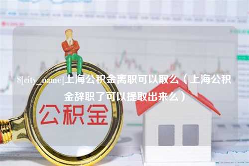 海北上海公积金离职可以取么（上海公积金辞职了可以提取出来么）