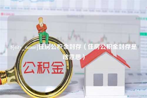 海北住房公积金封存（住房公积金封存是啥意思）