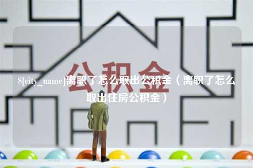 海北离职了怎么取出公积金（离职了怎么取出住房公积金）