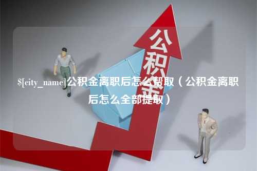 海北公积金离职后怎么帮取（公积金离职后怎么全部提取）