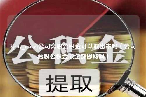 海北公司离职公积金可以取出来吗（公司离职公积金能全部提取吗）