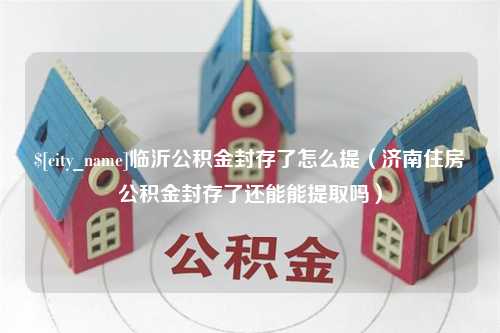 海北临沂公积金封存了怎么提（济南住房公积金封存了还能能提取吗）